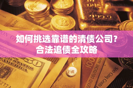 北京如何挑选靠谱的清债公司?合法追债全攻略 北京如何挑选靠谱的清债公司?合法追债全攻略