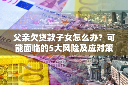 北京父亲欠贷款子女怎么办?可能面临的5大风险及应对策略 北京父亲欠贷款子女怎么办?可能面临的5大风险及应对策略