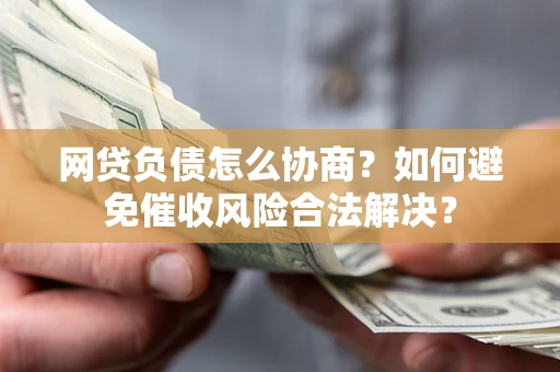 北京网贷负债怎么协商？如何避免催收风险合法解决？