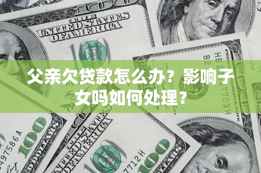 北京父亲欠贷款怎么办？影响子女吗如何处理？