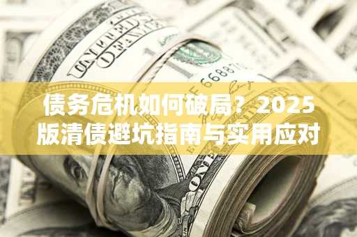 北京债务危机如何破局？2025版清债避坑指南与实用应对策略
