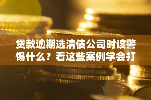 北京贷款逾期选清债公司时该警惕什么？看这些案例学会打翻身仗