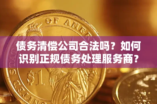 北京债务清偿公司合法吗？如何识别正规债务处理服务商？