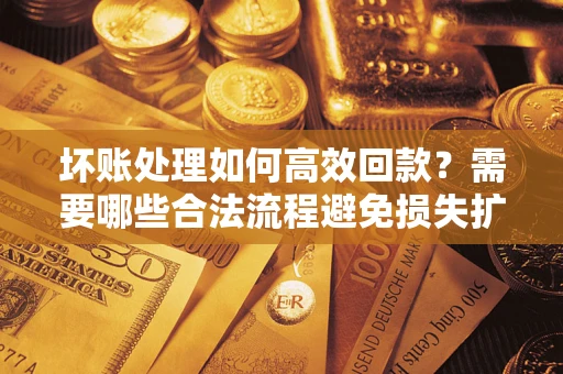 北京坏账处理如何高效回款？需要哪些合法流程避免损失扩大？