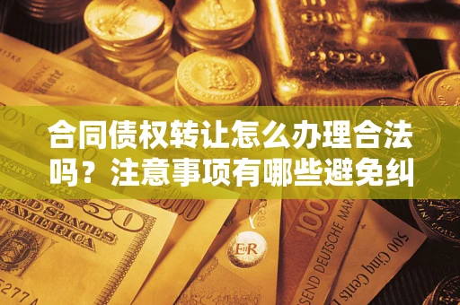 北京合同债权转让怎么办理合法吗？注意事项有哪些避免纠纷？