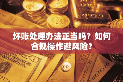 北京坏账处理办法正当吗？如何合规操作避风险？