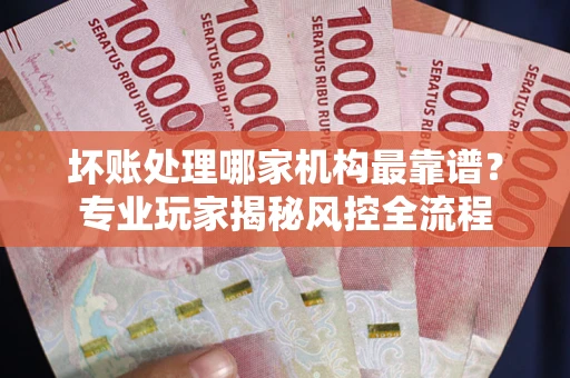 北京坏账处理哪家机构最靠谱？专业玩家揭秘风控全流程