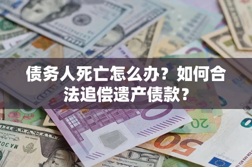 北京债务人死亡怎么办？如何合法追偿遗产债款？