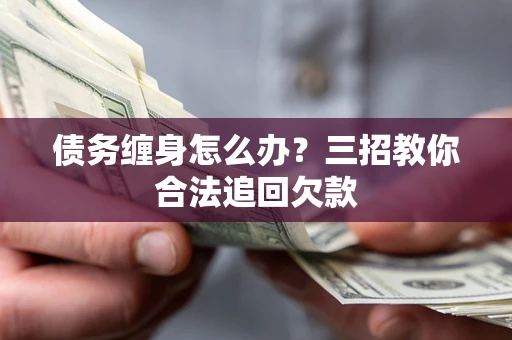 北京债务缠身怎么办？三招教你合法追回欠款