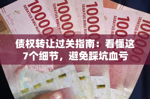 北京债权转让过关指南：看懂这7个细节，避免踩坑血亏