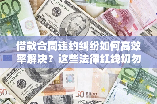 北京借款合同违约纠纷如何高效率解决？这些法律红线切勿触碰
