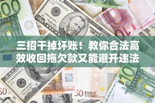 北京三招干掉坏账！教你合法高效收回拖欠款又能避开违法雷区