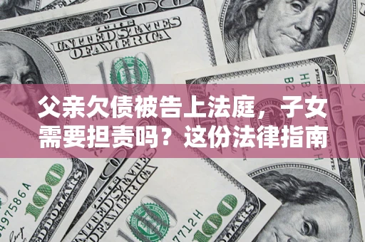 北京父亲欠债被告上法庭，子女需要担责吗？这份法律指南必须看完