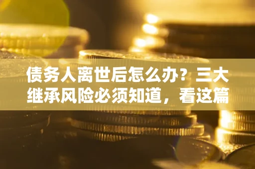 北京债务人离世后怎么办？三大继承风险必须知道，看这篇就够了