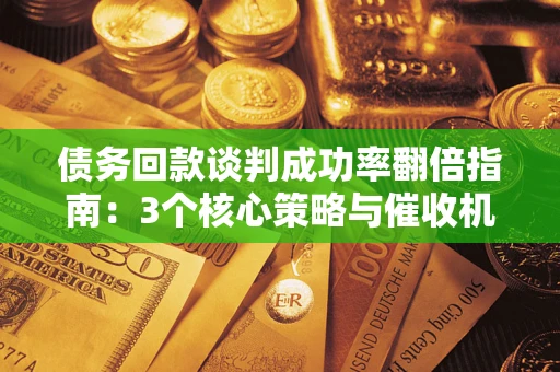 北京债务回款谈判成功率翻倍指南：3个核心策略与催收机构避坑法则