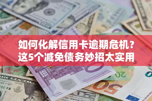 北京如何化解信用卡逾期危机？这5个减免债务妙招太实用