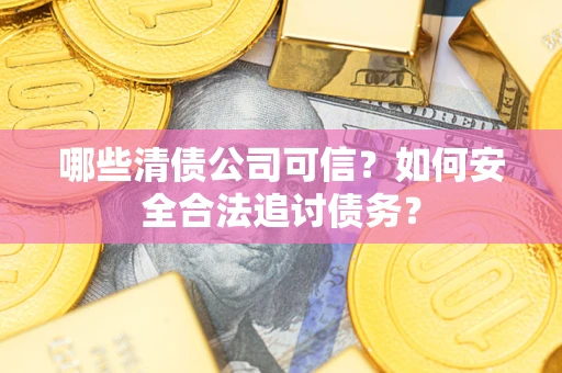 北京哪些清债公司可信？如何安全合法追讨债务？