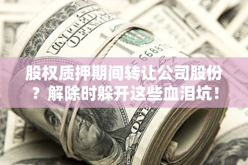 北京股权质押期间转让公司股份？解除时躲开这些血泪坑！