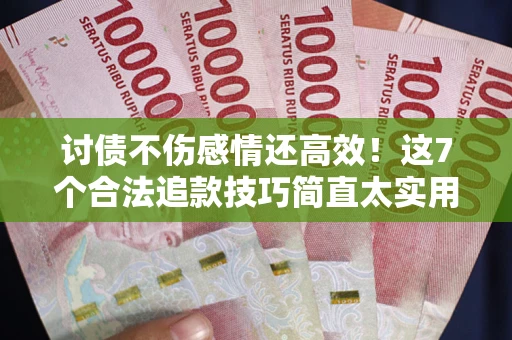 北京讨债不伤感情还高效！这7个合法追款技巧简直太实用