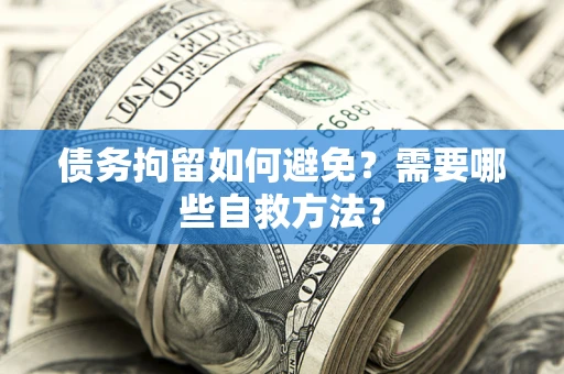 北京债务拘留如何避免？需要哪些自救方法？