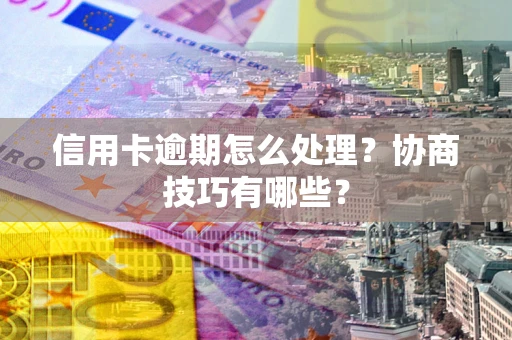 北京信用卡逾期怎么处理？协商技巧有哪些？