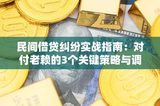 北京民间借贷纠纷实战指南：对付老赖的3个关键策略与调解盲区解析