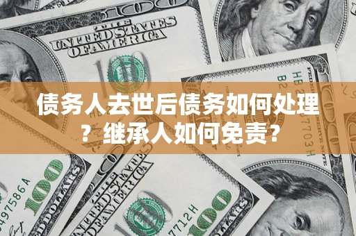 北京债务人去世后债务如何处理？继承人如何免责？