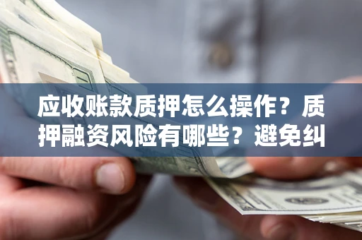 北京应收账款质押怎么操作？质押融资风险有哪些？避免纠纷高效融资技巧