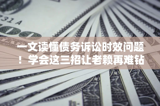 北京一文读懂债务诉讼时效问题！学会这三招让老赖再难钻空子