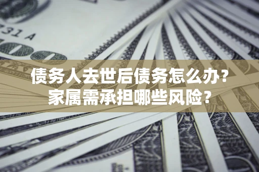 北京债务人去世后债务怎么办？家属需承担哪些风险？