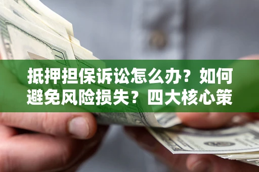 北京抵押担保诉讼怎么办？如何避免风险损失？四大核心策略全解读