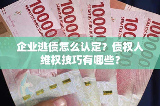 北京企业逃债怎么认定？债权人维权技巧有哪些？