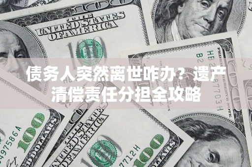北京债务人突然离世咋办？遗产清偿责任分担全攻略