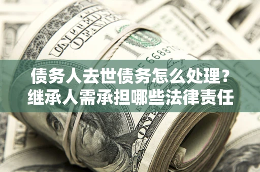 北京债务人去世债务怎么处理？继承人需承担哪些法律责任？