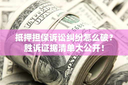 北京抵押担保诉讼纠纷怎么破？胜诉证据清单大公开！
