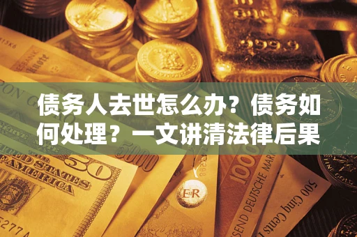 北京债务人去世怎么办？债务如何处理？一文讲清法律后果