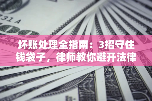 北京坏账处理全指南：3招守住钱袋子，律师教你避开法律雷区