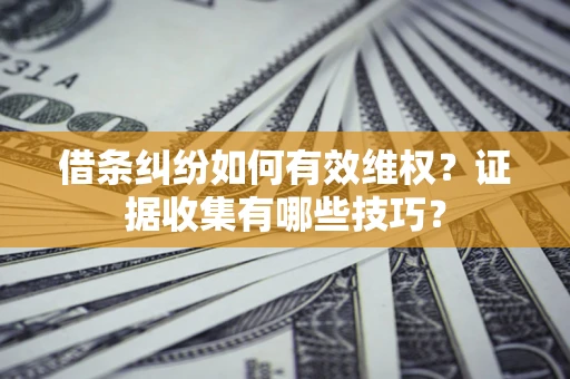 北京借条纠纷如何有效维权？证据收集有哪些技巧？