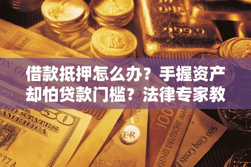 北京借款抵押怎么办？手握资产却怕贷款门槛？法律专家教你办抵押不踩坑