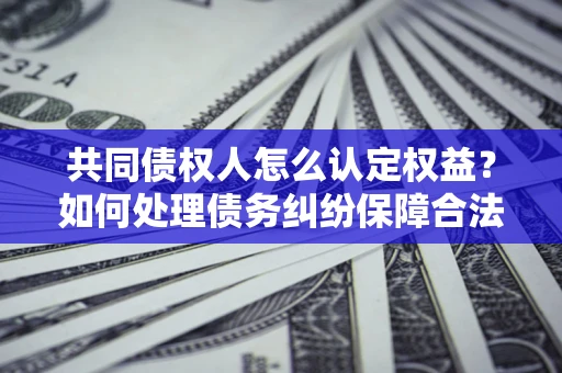 北京共同债权人怎么认定权益？如何处理债务纠纷保障合法权益？