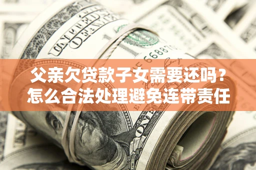 北京父亲欠贷款子女需要还吗？怎么合法处理避免连带责任？