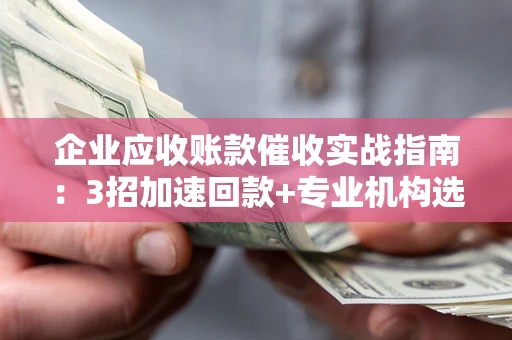 北京企业应收账款催收实战指南：3招加速回款+专业机构选择避坑