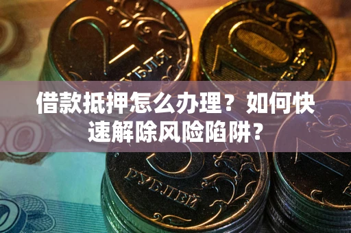 北京借款抵押怎么办理？如何快速解除风险陷阱？