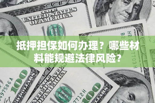 北京抵押担保如何办理？哪些材料能规避法律风险？