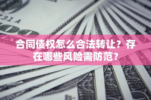 北京合同债权怎么合法转让？存在哪些风险需防范？