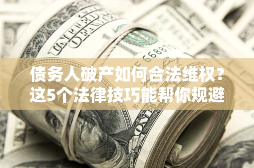 北京债务人破产如何合法维权？这5个法律技巧能帮你规避风险