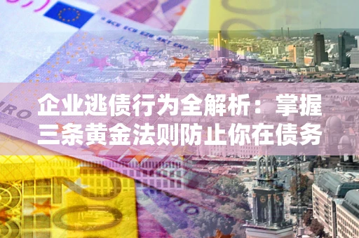 北京企业逃债行为全解析：掌握三条黄金法则防止你在债务乱局中“踩雷”