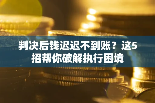 北京判决后钱迟迟不到账？这5招帮你破解执行困境