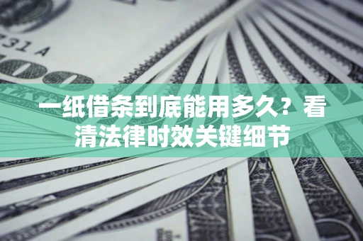北京一纸借条到底能用多久？看清法律时效关键细节