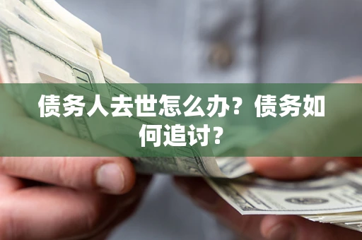 北京债务人去世怎么办？债务如何追讨？